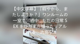 【中文字幕】「暇やから、またしようか？」ワンルームの一室で同栖中…ただの日常 SEX をひたすら撮ったリアル过ぎる　吉高宁々