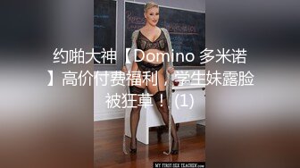 约啪大神【Domino 多米诺】高价付费福利，学生妹露脸被狂草！ (1)