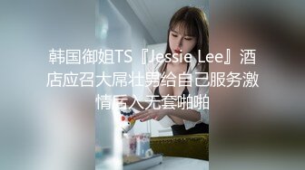 韩国御姐TS『Jessie Lee』酒店应召大屌壮男给自己服务激情后入无套啪啪