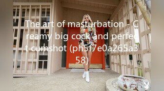 The art of masturbation - Creamy big cock and perfect cumshot (ph5f7e0a265a358)