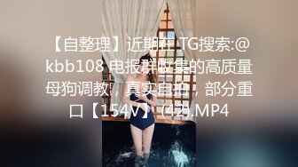 【自整理】近期在 TG搜索:@kbb108 电报群收集的高质量母狗调教，真实自拍，部分重口【154V】 (42).MP4