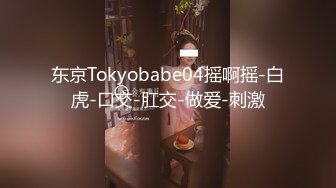 东京Tokyobabe04摇啊摇-白虎-口交-肛交-做爱-刺激