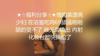 ★☆福利分享☆★情趣装漂亮少妇 在浴室吃鸡69舔逼啪啪 舔的受不了 被无套输出 内射 化妆台都快操松了