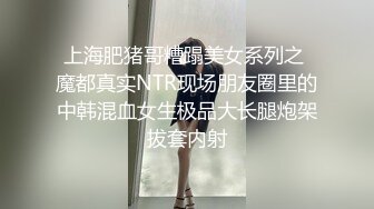 上海肥猪哥糟蹋美女系列之 魔都真实NTR现场朋友圈里的中韩混血女生极品大长腿炮架拔套内射