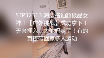 STP32313 海边搭讪超极品女神！【户外挑战】成功拿下！无套插入，太他妈爽了！有的直接带回家多人运动