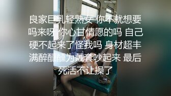 良家巨乳轻熟女 你不就想要吗来呀 你心甘情愿的吗 自己硬不起来了怪我吗 身材超丰满醉醺醺为戴套吵起来 最后死活不让操了