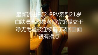 最新流出FC2-PPV系列21岁白肤漂亮幼教老师宾馆援交干净无毛逼被连续搞了2回画面很有撸点