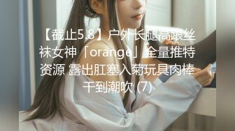 【截止5.8】户外长腿高跟丝袜女神「orange」全量推特资源 露出肛塞入菊玩具肉棒干到潮吹 (7)