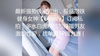 最新强势极品流出，极品撸铁健身女神【kgonly】订阅私拍，多水白虎粉屄与绿帽男友激烈性爱，找单男3P接力赛 (3)