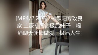 [MP4/2.25G]7-4欧阳专攻良家 土豪专门钓极品妹子，喝酒聊天调情做爱，极品人生