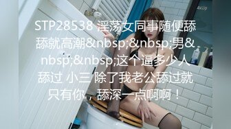 STP28538 淫荡女同事随便舔舔就高潮&nbsp;&nbsp;男&nbsp;&nbsp;这个逼多少人舔过 小三 除了我老公舔过就只有你，舔深一点啊啊！