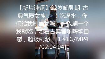 【新片速遞】22岁哺乳期-古典气质女神❤️：吃逼水，你们给我刷礼物吗，一人刷一个我就吃，随着古典音乐嗨歌自慰，超级刺激！[1.41G/MP4/02:04:04]