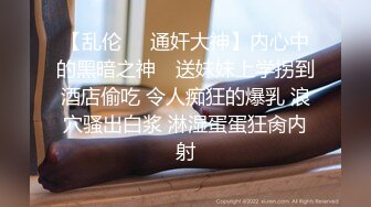 【乱伦❤️通奸大神】内心中的黑暗之神✿ 送妹妹上学拐到酒店偷吃 令人痴狂的爆乳 浪穴骚出白浆 淋湿蛋蛋狂肏内射