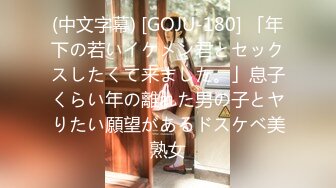 (中文字幕) [GOJU-180] 「年下の若いイケメン君とセックスしたくて来ました。」息子くらい年の離れた男の子とヤりたい願望があるドスケベ美熟女