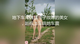 地下车库偶遇车子故障的美女，趁机上车哄她车震