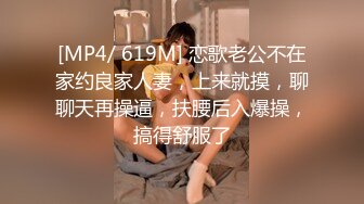 [MP4/ 619M] 恋歌老公不在家约良家人妻，上来就摸，聊聊天再操逼，扶腰后入爆操，搞得舒服了