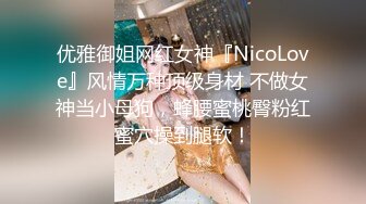 优雅御姐网红女神『NicoLove』风情万种顶级身材 不做女神当小母狗，蜂腰蜜桃臀粉红蜜穴操到腿软！