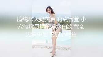 清纯JK大奶美眉 有点害羞 小穴被玩具插的淫水白浆直流 无套中出 内射小鲍鱼