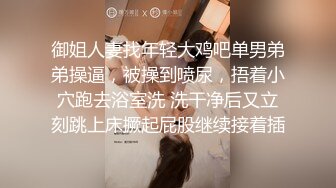 御姐人妻找年轻大鸡吧单男弟弟操逼，被操到喷尿，捂着小穴跑去浴室洗 洗干净后又立刻跳上床撅起屁股继续接着插