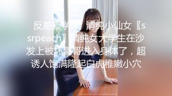 ✨反差骚学妹✨清纯小仙女〖ssrpeach〗清纯女大学生在沙发上被坏哥哥进入身体了，超诱人饱满隆起白虎稚嫩小穴