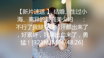 【新片速遞 】 结婚、生过小海、离异的最骚美少妇❤️：不行了我腿好酸，汗都出来了，好累呀，我搞出血来了，勇猛！[321M/MP4/48:26]