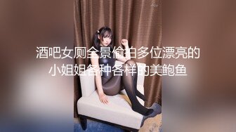 酒吧女厕全景偷拍多位漂亮的小姐姐各种各样的美鲍鱼