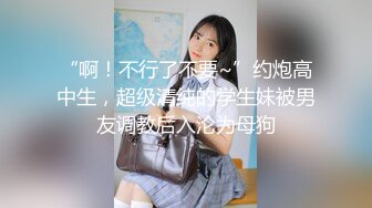 “啊！不行了不要~”约炮高中生，超级清纯的学生妹被男友调教后入沦为母狗