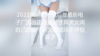 2021精品厕拍前后景最新电子厂流出正面全景怪异美女闻自己的鞋子斯文眼镜妹不停抠鼻子