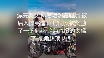 漂亮美女 趴着墙翘着屁屁 被后入操完逼 回房间又被奖励了一下菊花 这菊也爆的太猛了 视角超顶 内射