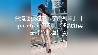 台湾超强炮王「宇宙列车」「spacetrain7654」OF约炮实录【第九弹】(4)