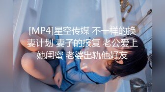 [MP4]星空传媒 不一样的换妻计划 妻子的报复 老公爱上她闺蜜 老婆出轨他好友