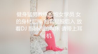 健身猛男教练约炮女学员 女的身材超棒 翘着屁股后入 放着DJ 那销魂的叫床 请带上耳机