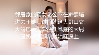 邻居家的骚女老公不在家翻墙进去干她，进门就给大哥口交大鸡巴，无套抽插风骚的大屁股奶子乱颤，射她骚逼上