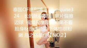 泰国OF福利博主⚡Juniijune324⚡ 长的就很泰国  照片偏擦边球  视频尺度较大如果不看脸身材是很顶的 下体也很粉嫩 总之质量佳【NO.2】