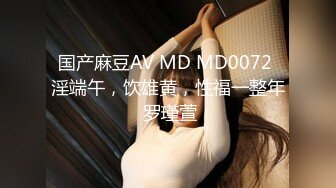 国产麻豆AV MD MD0072 淫端午，饮雄黄，性福一整年 罗瑾萱