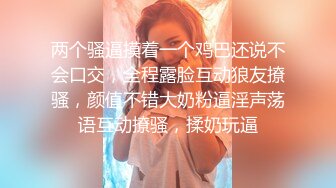 两个骚逼摸着一个鸡巴还说不会口交，全程露脸互动狼友撩骚，颜值不错大奶粉逼淫声荡语互动撩骚，揉奶玩逼