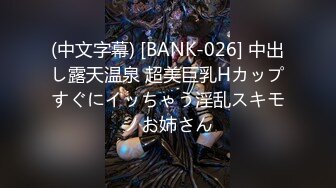 (中文字幕) [BANK-026] 中出し露天温泉 超美巨乳Hカップすぐにイッちゃう淫乱スキモノお姉さん