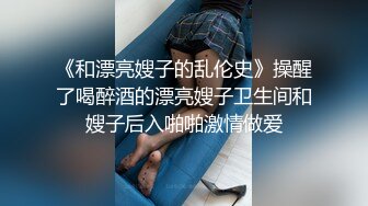 《和漂亮嫂子的乱伦史》操醒了喝醉酒的漂亮嫂子卫生间和嫂子后入啪啪激情做爱