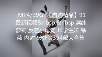 [MP4/99G] 【自购精品】91最新视频&nbsp;&nbsp;清纯萝莉 反差小母狗 JK学生妹 爆菊 内射 破处等394部大合集