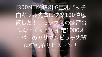 [300NTK-438] G巨乳ビッチ白ギャル先輩に快楽100倍恩返しだ！！セックスの練習台になってくれた推定1000オーバーのヤリマンビッチ先輩に御礼参りピストン！