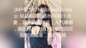 [MP4/ 587M]&nbsp;&nbsp; 极品嘻嘻，苏州00后小夫妻，居家黄播赚钱，人气爆棚，画质吊打全场，白嫩圆润屁股射满精液，精彩诱惑