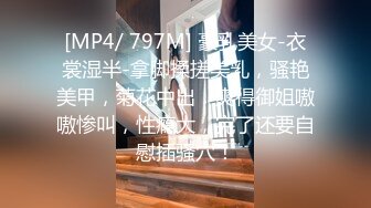 [MP4/ 797M] 豪乳美女-衣裳湿半-拿脚揉搓美乳，骚艳美甲，菊花中出，爽得御姐嗷嗷惨叫，性瘾大，完了还要自慰插骚穴！