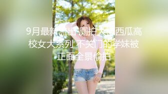 9月最新流出 厕拍大神西瓜高校女大系列 不关门的学妹被正面全景偷拍