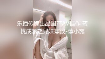 乐播传媒出品国产AV佳作 蜜桃成熟之兄妹蕉谈-董小宛