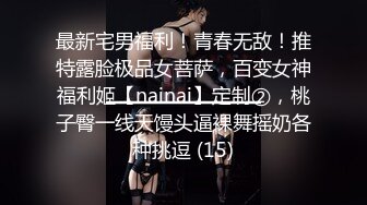 最新宅男福利！青春无敌！推特露脸极品女菩萨，百变女神福利姬【nainai】定制②，桃子臀一线天馒头逼裸舞摇奶各种挑逗 (15)