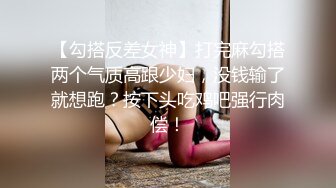 【勾搭反差女神】打完麻勾搭两个气质高跟少妇，没钱输了就想跑？按下头吃鸡吧强行肉偿！