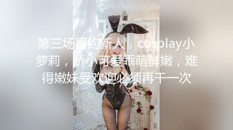 第三场再约新人，cosplay小萝莉，娇小可爱乖萌鲜嫩，难得嫩妹受欢迎必须再干一次