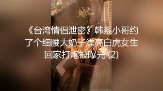 《台湾情侣泄密》韩系小哥约了个细腰大奶子漂亮白虎女生回家打炮被曝光 (2)