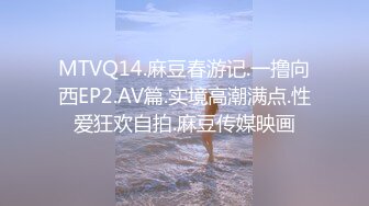 MTVQ14.麻豆春游记.一撸向西EP2.AV篇.实境高潮满点.性爱狂欢自拍.麻豆传媒映画