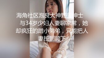 海角社区泡良大神野兽绅士❤️与34岁少妇人妻聊家常，她却疯狂的蹭小弟弟，只能把人妻按到胯下